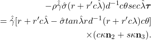 \begin{eqnarray*}  \begin{aligned} -\rho \hat{\dot{\gamma}}\hat{\sigma}(r + r' c\hat{\lambda})d^{-1} c\theta sec \hat{\lambda}\boldsymbol{\tau} \\ = \hat{\dot{\gamma}}[r + r' c\hat{\lambda} - \hat{\sigma} tan \hat{\lambda}rd^{-1}(r + r' c\lambda) c\theta] \\ \times (c\kappa \textbf{n}_2 + s\kappa \textbf{n}_3). \end{aligned} \end{eqnarray*}