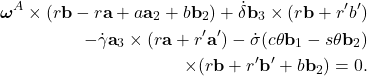 \begin{eqnarray*}  \begin{aligned} \boldsymbol{\omega}^A \times (r\textbf{b} - r\textbf{a} + a\textbf{a}_2 + b\textbf{b}_2) + \dot{\delta}\textbf{b}_3 \times (r\textbf{b} + r'b') \\ - \dot{\gamma}\textbf{a}_3 \times (r\textbf{a} + r'\textbf{a}') - \dot{\sigma}(c\theta \textbf{b}_1 - s\theta \textbf{b}_2) \\ \times (r\textbf{b} + r'\textbf{b}' + b\textbf{b}_2) = 0. \end{aligned} \end{eqnarray*}