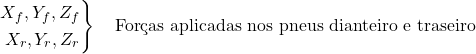 \[ \left. \begin{aligned} X_f, Y_f, Z_f \\ X_r, Y_r, Z_r \\ \end{aligned} \right\} \quad \text{Forças aplicadas nos pneus dianteiro e traseiro}\\ \]