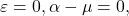\begin{equation*} \varepsilon = 0, \alpha - \mu = 0, \end{equation*}