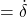 = \dot{\delta}