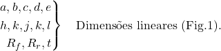 \[ \left. \begin{aligned} a, b, c, d, e \\ h, k, j, k, l \\ R_f, R_r, t \end{aligned} \right\} \quad \text{Dimensões lineares (Fig.1).} \]