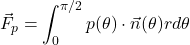 \begin{equation*}\vec{F}_p=\int_{0}^{\pi/2} p (\theta) \cdot \vec{n} (\theta) r d\theta\end{equation*}