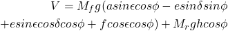 \begin{eqnarray*} \begin{aligned} V = M_f g(a sin \epsilon cos\phi - e sin\delta sin\phi \\ + e sin\epsilon cos \delta cos\phi + f cos\epsilon cos\phi) + M_r gh cos\phi \end{aligned} \end{eqnarray*}