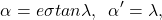 \begin{equation*}  \alpha = e\sigma tan \lambda, \hspace{2mm} \alpha' = \lambda, \end{equation*}