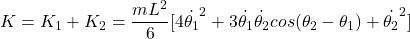 \begin{equation*}  K = K_1 + K_2 = \frac{mL^2}{6}[4 \dot{\theta_1}^2 + 3 \dot{\theta_1}\dot{\theta_2} cos(\theta_2 - \theta_1) + \dot{\theta_2}^2] \end{equation*}
